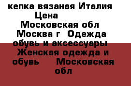 кепка вязаная Италия › Цена ­ 1 000 - Московская обл., Москва г. Одежда, обувь и аксессуары » Женская одежда и обувь   . Московская обл.